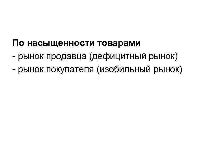 По насыщенности товарами - рынок продавца (дефицитный рынок) - рынок покупателя (изобильный рынок) 