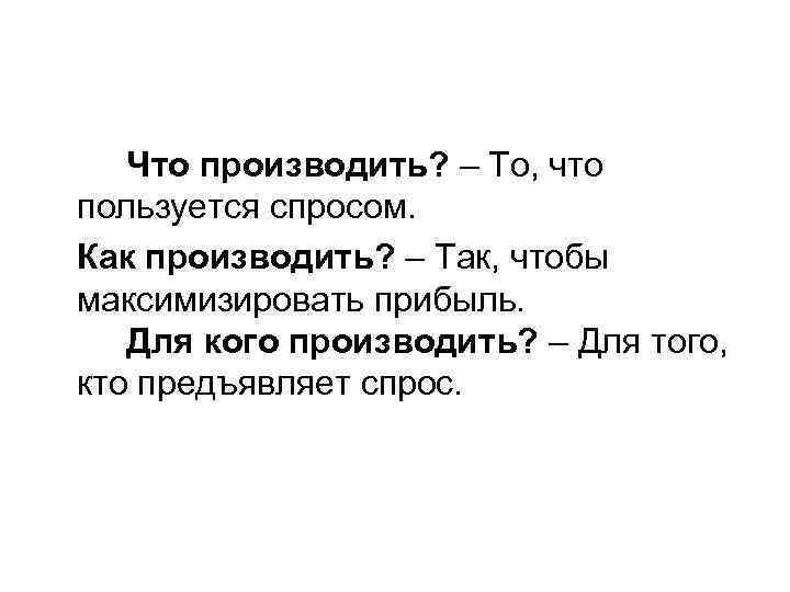 Что производить? – То, что пользуется спросом. Как производить? – Так, чтобы максимизировать прибыль.
