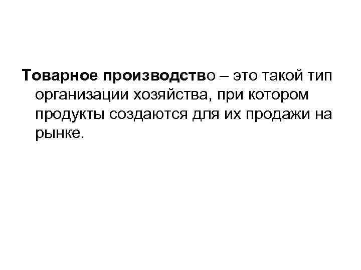 Товарное производство – это такой тип организации хозяйства, при котором продукты создаются для их