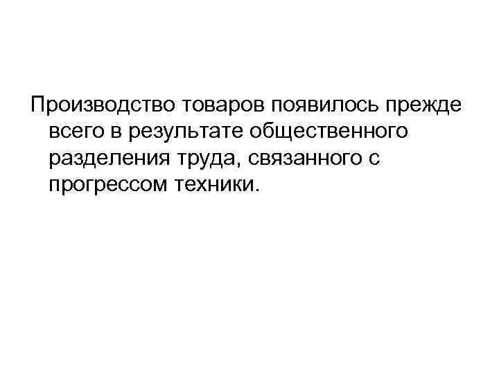 Производство товаров появилось прежде всего в результате общественного разделения труда, связанного с прогрессом техники.