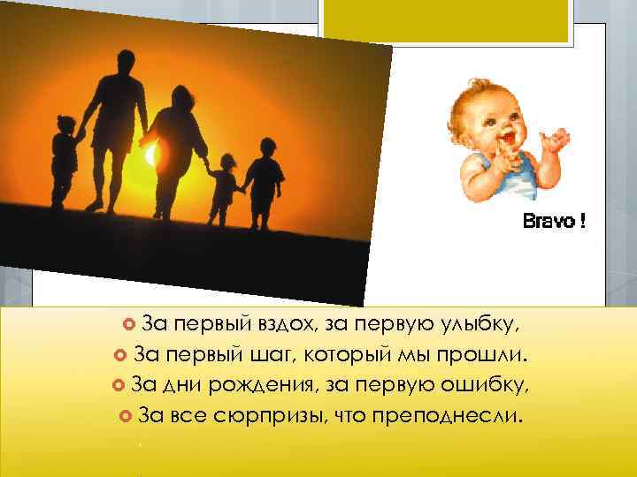  За первый вздох, за первую улыбку, За первый шаг, который мы прошли. За