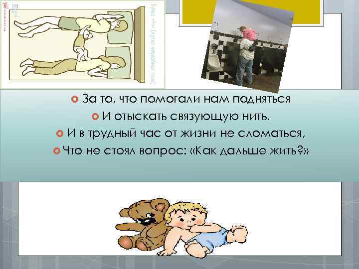  За то, что помогали нам подняться И отыскать связующую нить. И в трудный