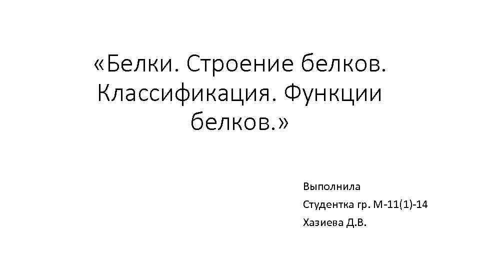  «Белки. Строение белков. Классификация. Функции белков. » Выполнила Студентка гр. М-11(1)-14 Хазиева Д.