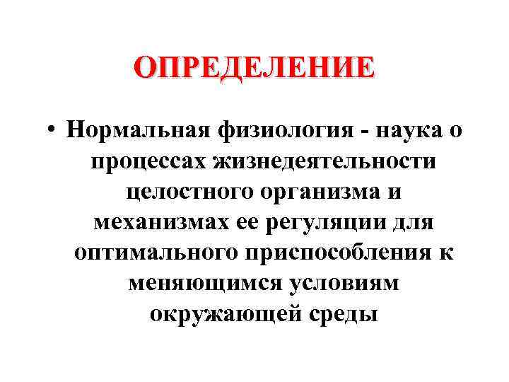 ОПРЕДЕЛЕНИЕ • Нормальная физиология - наука о процессах жизнедеятельности целостного организма и механизмах ее