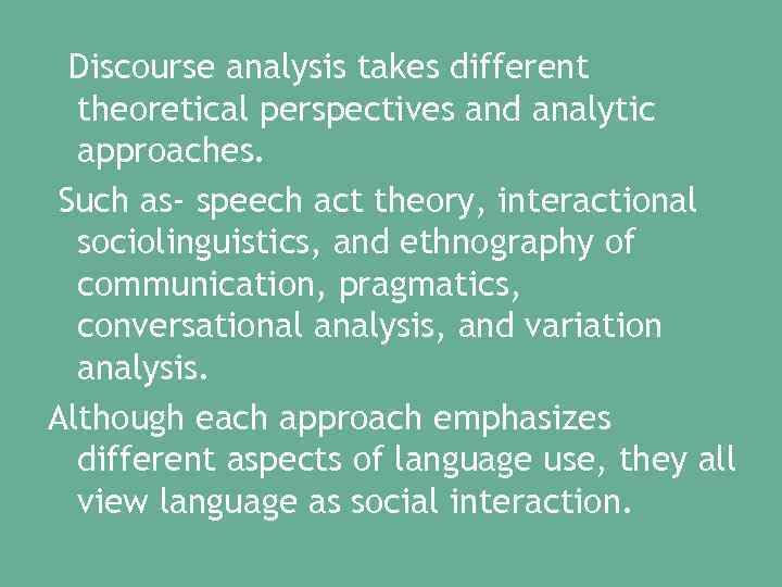 Discourse analysis takes different theoretical perspectives and analytic approaches. Such as- speech act theory,