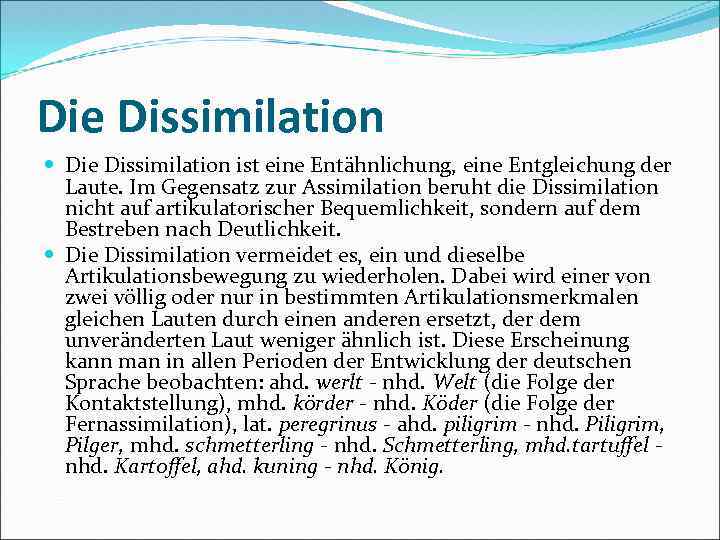Die Dissimilation ist eine Entähnlichung, eine Entgleichung der Laute. Im Gegensatz zur Assimilation beruht