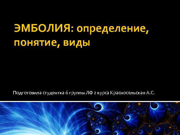 ЭМБОЛИЯ: определение, понятие, виды Подготовила студентка 6 группы ЛФ 2 курса Красносельская А. С.