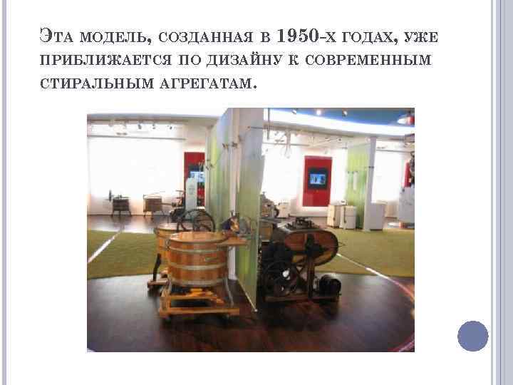 ЭТА МОДЕЛЬ, СОЗДАННАЯ В 1950 -Х ГОДАХ, УЖЕ ПРИБЛИЖАЕТСЯ ПО ДИЗАЙНУ К СОВРЕМЕННЫМ СТИРАЛЬНЫМ