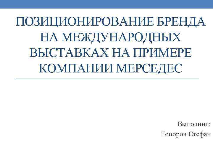 ПОЗИЦИОНИРОВАНИЕ БРЕНДА НА МЕЖДУНАРОДНЫХ ВЫСТАВКАХ НА ПРИМЕРЕ КОМПАНИИ МЕРСЕДЕС Выполнил: Топоров Стефан 