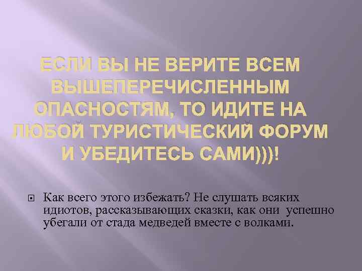 ЕСЛИ ВЫ НЕ ВЕРИТЕ ВСЕМ ВЫШЕПЕРЕЧИСЛЕННЫМ ОПАСНОСТЯМ, ТО ИДИТЕ НА ЛЮБОЙ ТУРИСТИЧЕСКИЙ ФОРУМ И