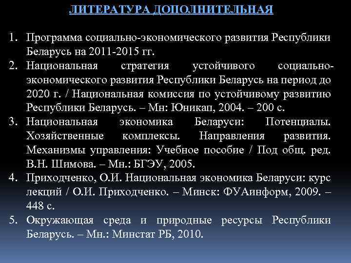 ЛИТЕРАТУРА ДОПОЛНИТЕЛЬНАЯ 1. Программа социально-экономического развития Республики Беларусь на 2011 -2015 гг. 2. Национальная