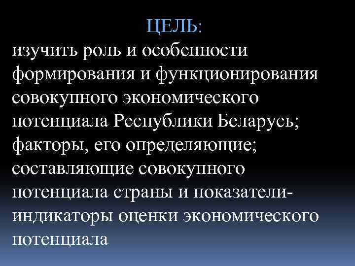 ЦЕЛЬ: изучить роль и особенности формирования и функционирования совокупного экономического потенциала Республики Беларусь; факторы,