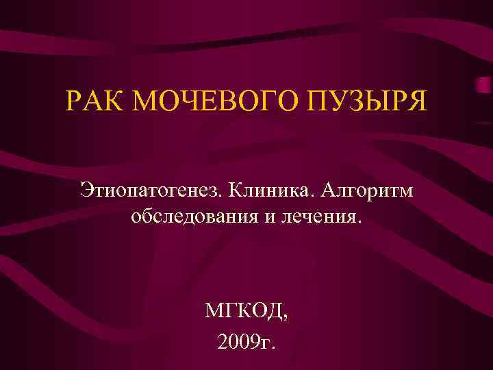 РАК МОЧЕВОГО ПУЗЫРЯ Этиопатогенез. Клиника. Алгоритм обследования и лечения. МГКОД, 2009 г. 