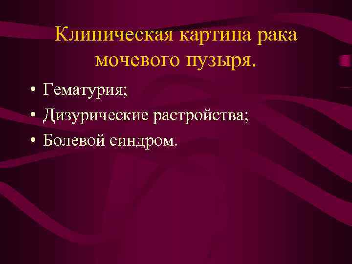 Клиническая картина рака мочевого пузыря. • Гематурия; • Дизурические растройства; • Болевой синдром. 