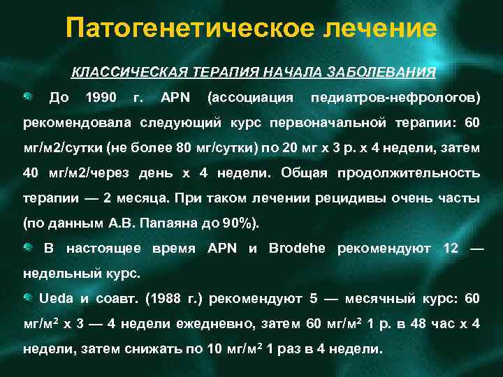 Патогенетическое лечение КЛАССИЧЕСКАЯ ТЕРАПИЯ НАЧАЛА ЗАБОЛЕВАНИЯ До 1990 г. APN (ассоциация педиатров нефрологов) рекомендовала