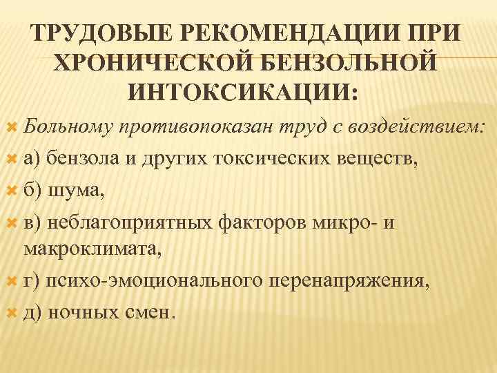 ТРУДОВЫЕ РЕКОМЕНДАЦИИ ПРИ ХРОНИЧЕСКОЙ БЕНЗОЛЬНОЙ ИНТОКСИКАЦИИ: Больному противопоказан труд с воздействием: а) бензола и