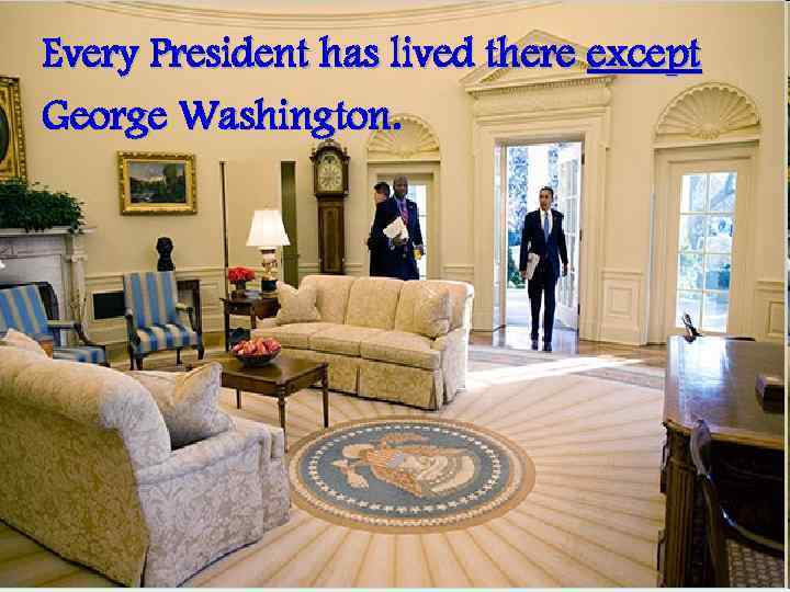 Every President has lived there except George Washington. 