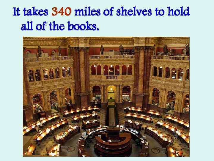 It takes 340 miles of shelves to hold all of the books. 