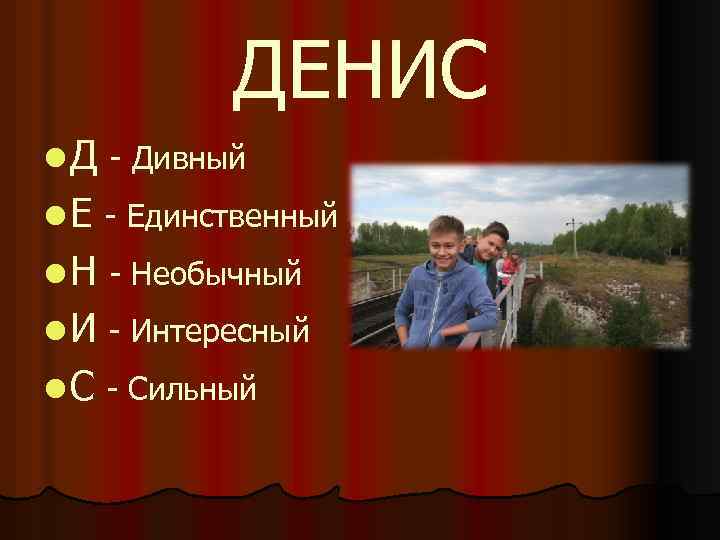 ДЕНИС l Д - Дивный l Е - Единственный l Н - Необычный l