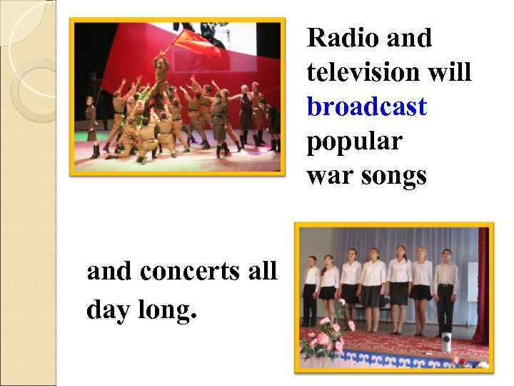 Radio and television will broadcast popular war songs and concerts all day long. 