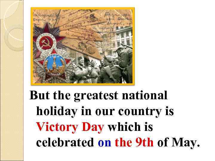 But the greatest national holiday in our country is Victory Day which is celebrated