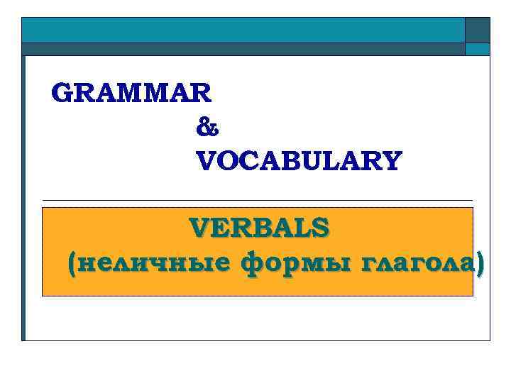 GRAMMAR & VOCABULARY VERBALS (неличные формы глагола) 