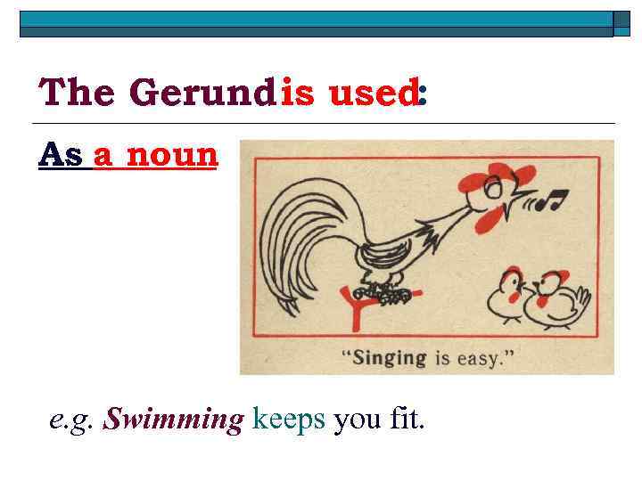 The Gerund is used: As a noun e. g. Swimming keeps you fit. 