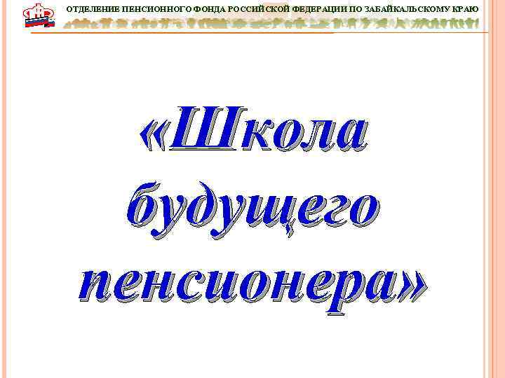 ОТДЕЛЕНИЕ ПЕНСИОННОГО ФОНДА РОССИЙСКОЙ ФЕДЕРАЦИИ ПО ЗАБАЙКАЛЬСКОМУ КРАЮ «Школа будущего пенсионера» Чита, 2015 г.