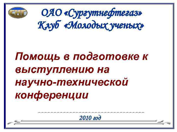 ОАО «Сургутнефтегаз» Клуб «Молодых ученых» Помощь в подготовке к выступлению на научно-технической конференции 2010