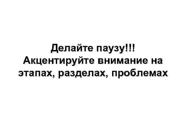Делайте паузу!!! Акцентируйте внимание на этапах, разделах, проблемах 