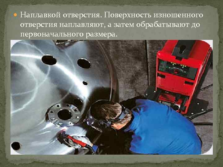  Наплавкой отверстия. Поверхность изношенного отверстия наплавляют, а затем обрабатывают до первоначального размера. 