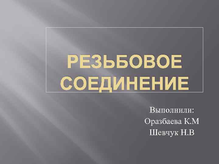 РЕЗЬБОВОЕ СОЕДИНЕНИЕ Выполнили: Оразбаева К. М Шевчук Н. В 