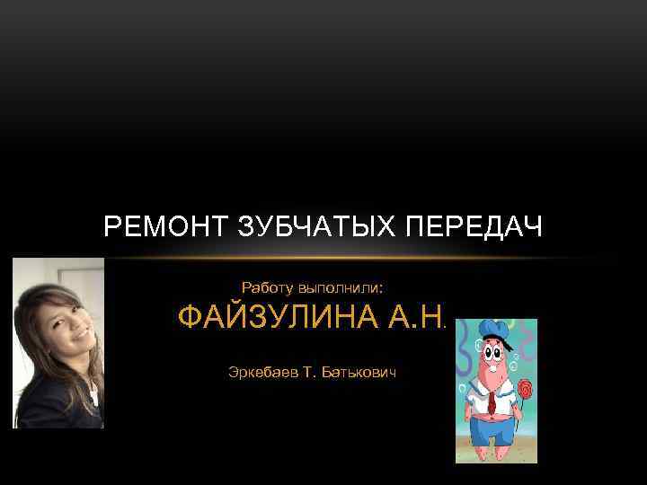 РЕМОНТ ЗУБЧАТЫХ ПЕРЕДАЧ Работу выполнили: ФАЙЗУЛИНА А. Н. Эркебаев Т. Батькович 