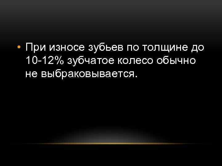  • При износе зубьев по толщине до 10 12% зубчатое колесо обычно не