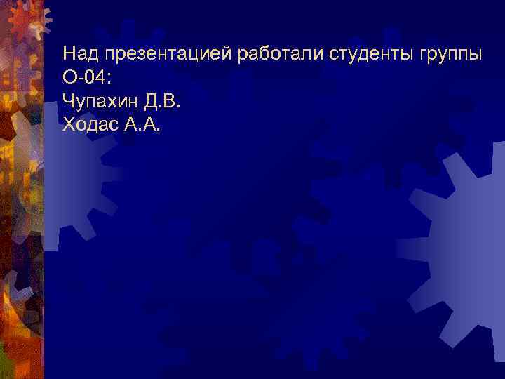 Над презентацией работали студенты группы О 04: Чупахин Д. В. Ходас А. А. 
