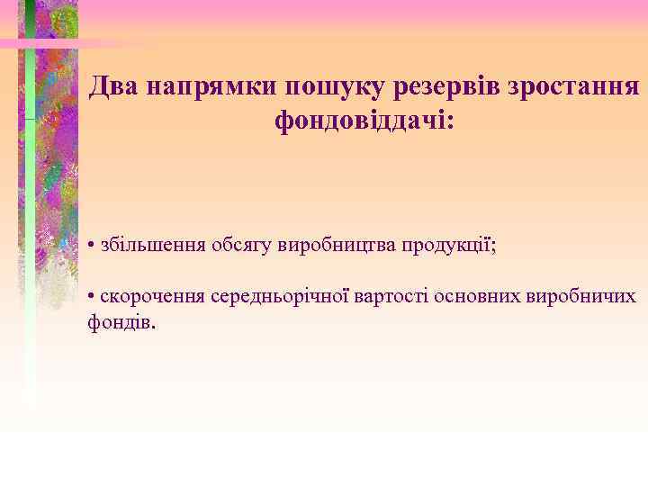 Два напрямки пошуку резервів зростання фондовіддачі: • збільшення обсягу виробництва продукції; • скорочення середньорічної