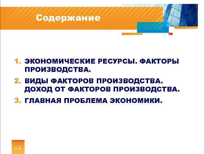 Содержание 1. ЭКОНОМИЧЕСКИЕ РЕСУРСЫ. ФАКТОРЫ ПРОИЗВОДСТВА. 2. ВИДЫ ФАКТОРОВ ПРОИЗВОДСТВА. ДОХОД ОТ ФАКТОРОВ ПРОИЗВОДСТВА.