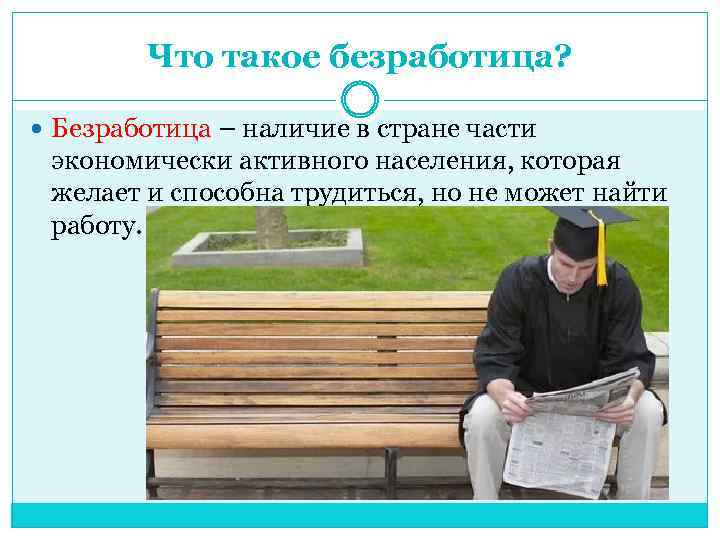 Что такое безработица? Безработица – наличие в стране части экономически активного населения, которая желает