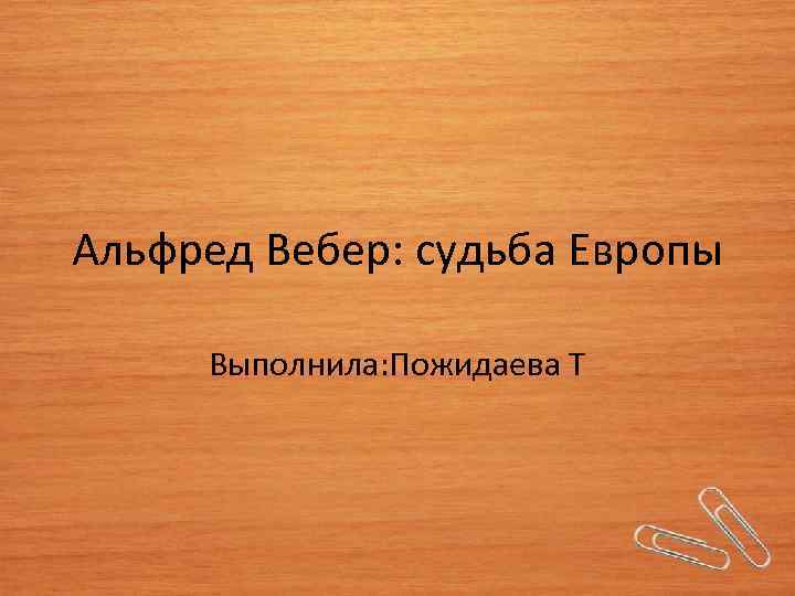 Альфред Вебер: судьба Европы Выполнила: Пожидаева Т 
