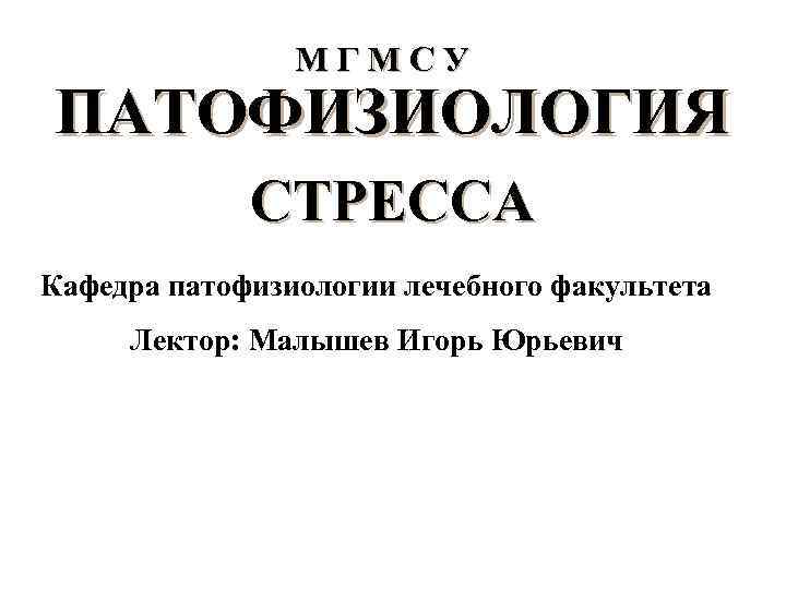 МГМСУ ПАТОФИЗИОЛОГИЯ СТРЕССА Кафедра патофизиологии лечебного факультета Лектор: Малышев Игорь Юрьевич 