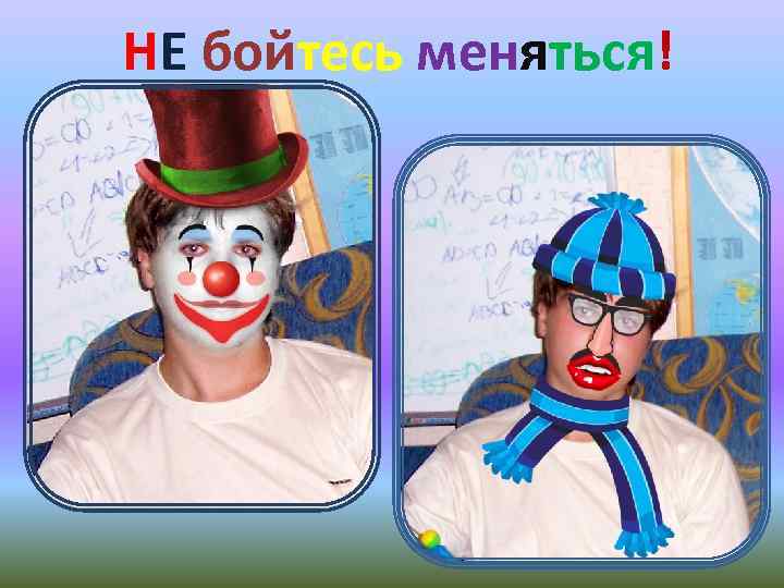 НЕ бойтесь меняться! 