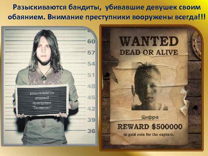 Разыскиваются бандиты, убивавшие девушек своим обаянием. Внимание преступники вооружены всегда!!! 