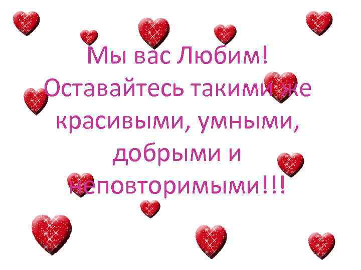Мы вас Любим! Оставайтесь такими же красивыми, умными, добрыми и неповторимыми!!! 