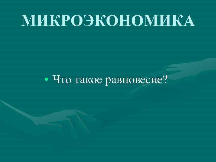 МИКРОЭКОНОМИКА • Что такое равновесие? 