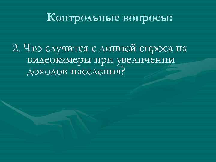Контрольные вопросы: 2. Что случится с линией спроса на видеокамеры при увеличении доходов населения?