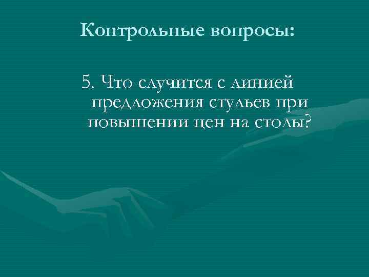 Контрольные вопросы: 5. Что случится с линией предложения стульев при повышении цен на столы?