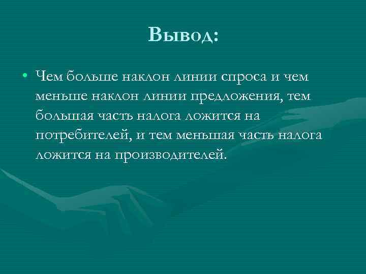 Вывод: • Чем больше наклон линии спроса и чем меньше наклон линии предложения, тем