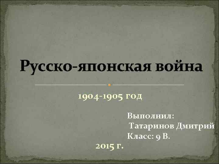 Русско-японская война 1904 -1905 год 2015 г. Выполнил: Татаринов Дмитрий Класс: 9 В. 