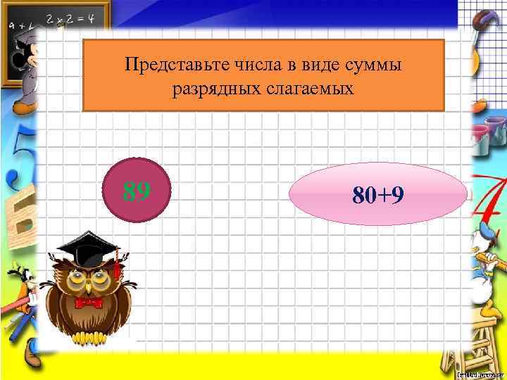 Представьте числа в виде суммы разрядных слагаемых 89 80+9 