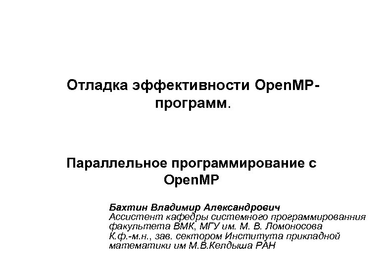 Отладка эффективности Open. MPпрограмм. Параллельное программирование с Open. MP Бахтин Владимир Александрович Ассистент кафедры